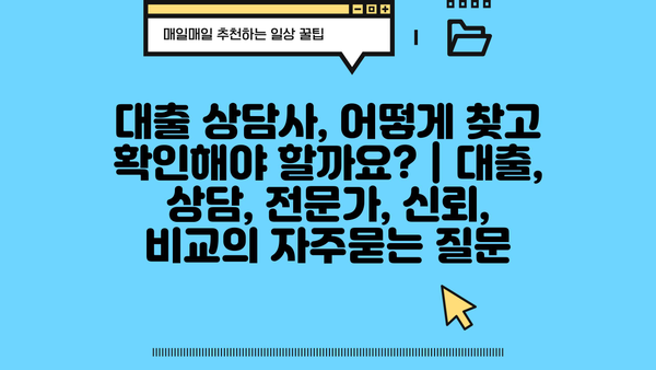 대출 상담사, 어떻게 찾고 확인해야 할까요? | 대출, 상담, 전문가, 신뢰, 비교