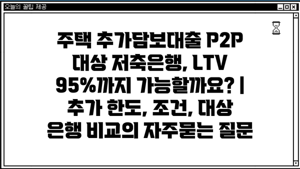 주택 추가담보대출 P2P 대상 저축은행, LTV 95%까지 가능할까요? | 추가 한도, 조건, 대상 은행 비교