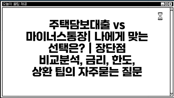 주택담보대출 vs 마이너스통장| 나에게 맞는 선택은? | 장단점 비교분석, 금리, 한도,  상환 팁