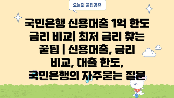 국민은행 신용대출 1억 한도 금리 비교| 최저 금리 찾는 꿀팁 | 신용대출, 금리 비교, 대출 한도, 국민은행