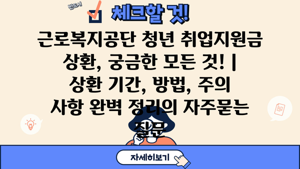 근로복지공단 청년 취업지원금 상환, 궁금한 모든 것! | 상환 기간, 방법, 주의 사항 완벽 정리