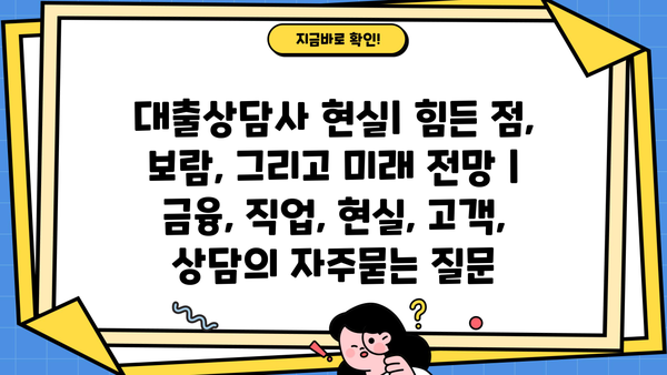 대출상담사 현실| 힘든 점, 보람, 그리고 미래 전망 | 금융, 직업, 현실, 고객, 상담