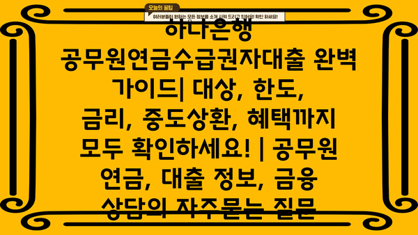 하나은행 공무원연금수급권자대출 완벽 가이드| 대상, 한도, 금리, 중도상환, 혜택까지 모두 확인하세요! | 공무원 연금, 대출 정보, 금융 상담