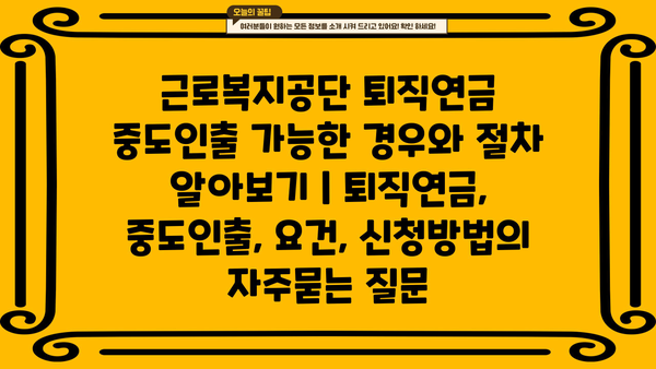 근로복지공단 퇴직연금 중도인출 가능한 경우와 절차 알아보기 | 퇴직연금, 중도인출, 요건, 신청방법