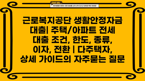 근로복지공단 생활안정자금 대출| 주택/아파트 전세 대출 조건, 한도, 종류, 이자, 전환 | 다주택자, 상세 가이드