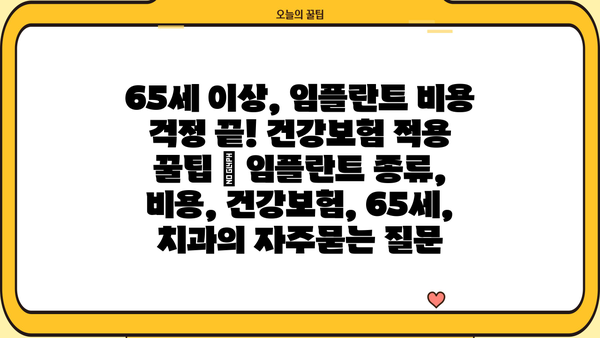 65세 이상, 임플란트 비용 걱정 끝! 건강보험 적용 꿀팁 | 임플란트 종류, 비용, 건강보험, 65세, 치과