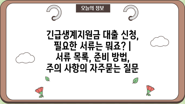 긴급생계지원금 대출 신청, 필요한 서류는 뭐죠? | 서류 목록, 준비 방법, 주의 사항