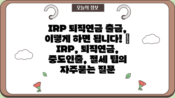 IRP 퇴직연금 출금, 이렇게 하면 됩니다! | IRP, 퇴직연금, 중도인출, 절세 팁