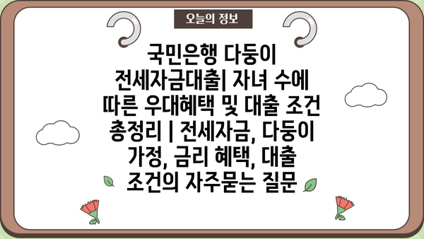 국민은행 다둥이 전세자금대출| 자녀 수에 따른 우대혜택 및 대출 조건 총정리 | 전세자금, 다둥이 가정, 금리 혜택, 대출 조건