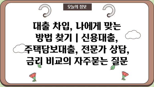 대출 차입, 나에게 맞는 방법 찾기 | 신용대출, 주택담보대출, 전문가 상담, 금리 비교