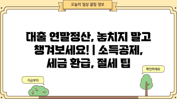 대출 연말정산, 놓치지 말고 챙겨보세요! | 소득공제, 세금 환급, 절세 팁