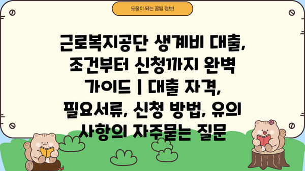 근로복지공단 생계비 대출, 조건부터 신청까지 완벽 가이드 | 대출 자격, 필요서류, 신청 방법, 유의 사항