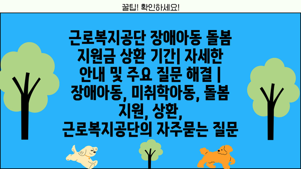 근로복지공단 장애아동 돌봄 지원금 상환 기간| 자세한 안내 및 주요 질문 해결 | 장애아동, 미취학아동, 돌봄 지원, 상환,  근로복지공단