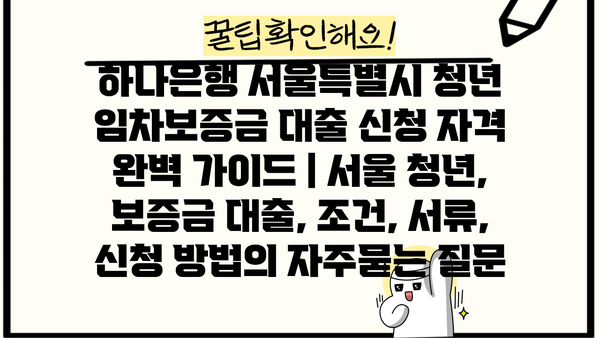 하나은행 서울특별시 청년 임차보증금 대출 신청 자격 완벽 가이드 | 서울 청년, 보증금 대출, 조건, 서류, 신청 방법