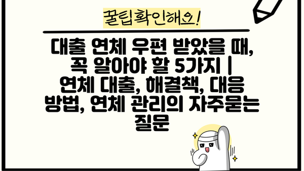 대출 연체 우편 받았을 때, 꼭 알아야 할 5가지 | 연체 대출, 해결책, 대응 방법, 연체 관리