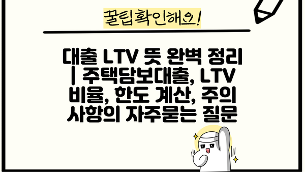 대출 LTV 뜻 완벽 정리 | 주택담보대출, LTV 비율, 한도 계산, 주의 사항