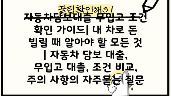 자동차담보대출 무입고 조건 확인 가이드| 내 차로 돈 빌릴 때 알아야 할 모든 것 | 자동차 담보 대출, 무입고 대출, 조건 비교, 주의 사항