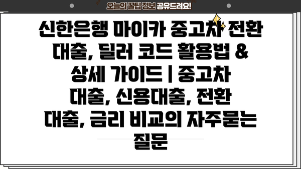 신한은행 마이카 중고차 전환 대출, 딜러 코드 활용법 & 상세 가이드 | 중고차 대출, 신용대출, 전환 대출, 금리 비교
