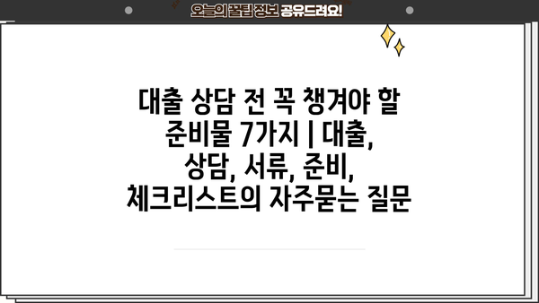 대출 상담 전 꼭 챙겨야 할 준비물 7가지 | 대출, 상담, 서류, 준비, 체크리스트