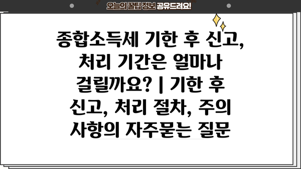 종합소득세 기한 후 신고, 처리 기간은 얼마나 걸릴까요? | 기한 후 신고, 처리 절차, 주의 사항
