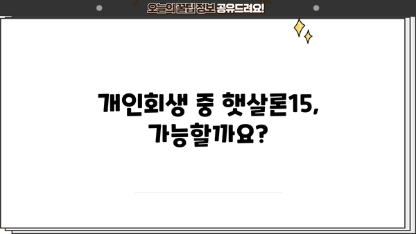 개인회생 중 햇살론15 이용 가능할까요? | 개인회생, 햇살론, 대출 가능 여부, 신청 방법