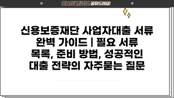 신용보증재단 사업자대출 서류 완벽 가이드 | 필요 서류 목록, 준비 방법, 성공적인 대출 전략