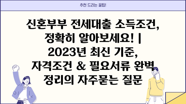 신혼부부 전세대출 소득조건, 정확히 알아보세요! | 2023년 최신 기준, 자격조건 & 필요서류 완벽 정리