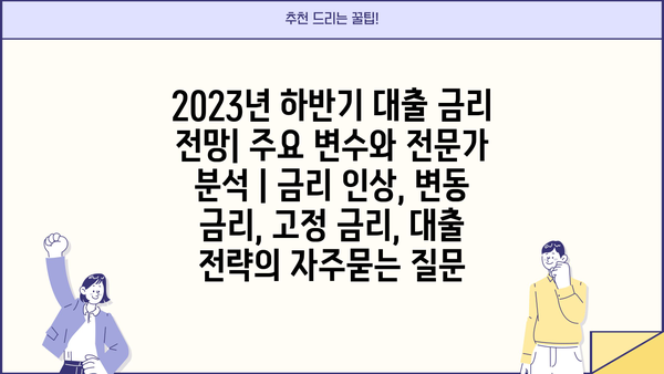 2023년 하반기 대출 금리 전망| 주요 변수와 전문가 분석 | 금리 인상, 변동 금리, 고정 금리, 대출 전략