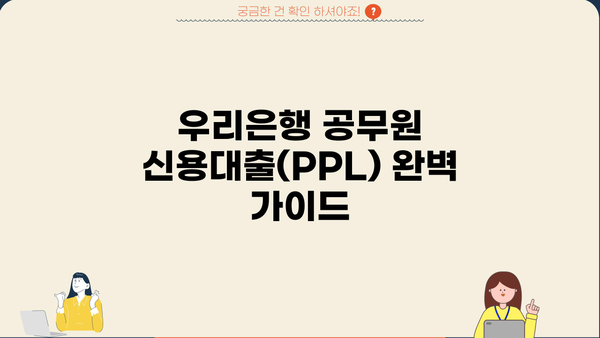 우리은행 공무원 신용대출(PPL) 완벽 가이드| 특징, 조건, 한도, 금리, 우대, 혜택, 필요서류 | 공무원 대출, 저금리 대출, 신용대출 비교