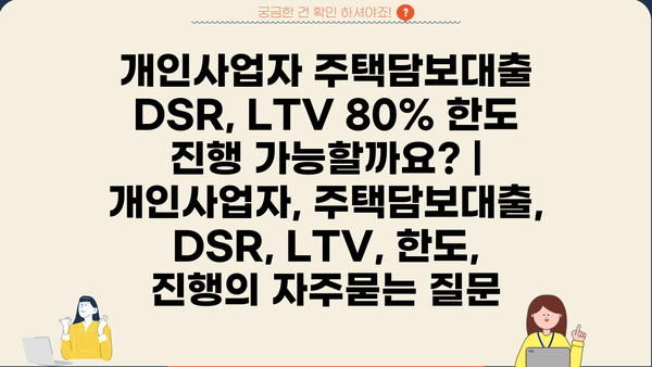 개인사업자 주택담보대출 DSR, LTV 80% 한도 진행 가능할까요? | 개인사업자, 주택담보대출, DSR, LTV, 한도, 진행