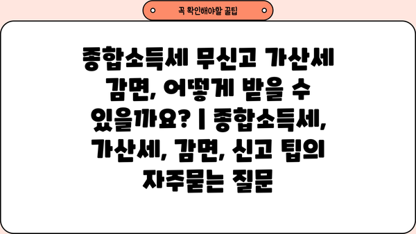종합소득세 무신고 가산세 감면, 어떻게 받을 수 있을까요? | 종합소득세, 가산세, 감면, 신고 팁