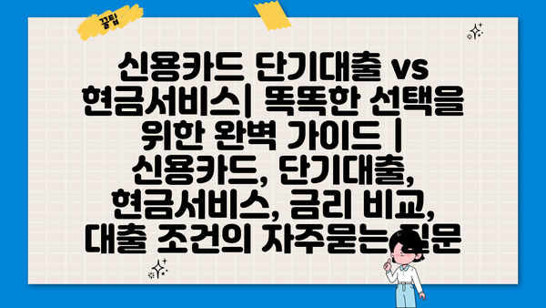 신용카드 단기대출 vs 현금서비스| 똑똑한 선택을 위한 완벽 가이드 | 신용카드, 단기대출, 현금서비스, 금리 비교, 대출 조건