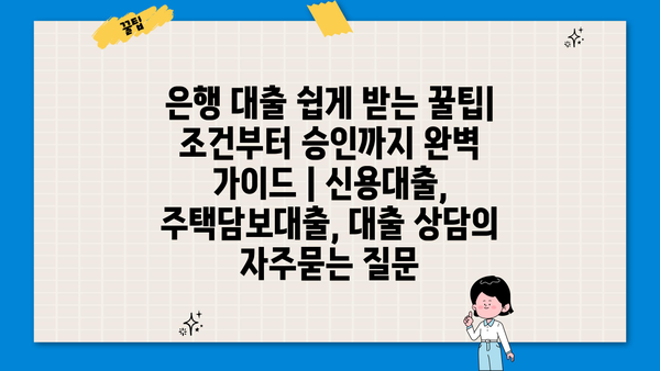 은행 대출 쉽게 받는 꿀팁|  조건부터 승인까지 완벽 가이드 | 신용대출, 주택담보대출, 대출 상담