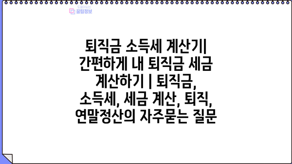 퇴직금 소득세 계산기| 간편하게 내 퇴직금 세금 계산하기 | 퇴직금, 소득세, 세금 계산, 퇴직, 연말정산
