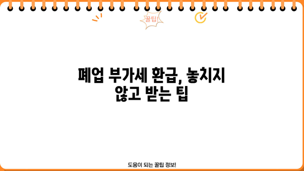 개인사업자 폐업 시 부가세 신고, 이렇게 하세요! | 폐업 부가세 신고 절차, 기한, 필요 서류, 환급 팁