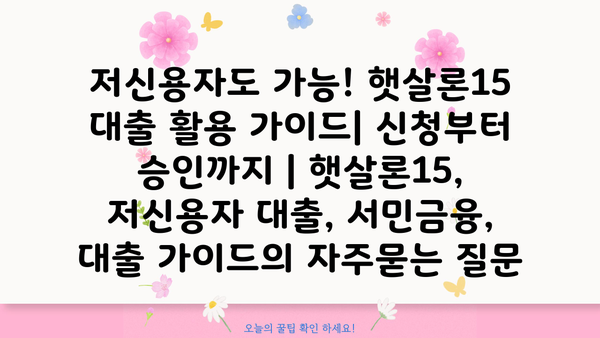 저신용자도 가능! 햇살론15 대출 활용 가이드| 신청부터 승인까지 | 햇살론15, 저신용자 대출, 서민금융, 대출 가이드