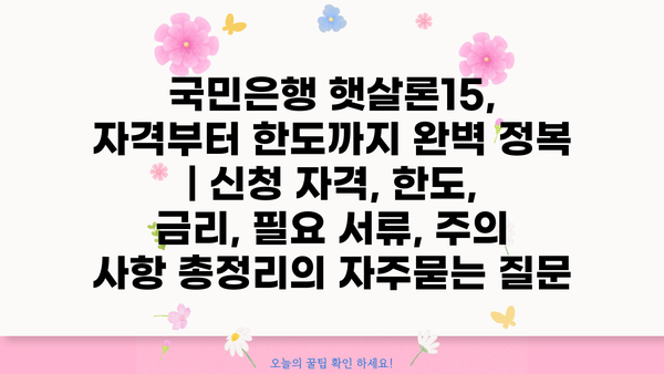 국민은행 햇살론15, 자격부터 한도까지 완벽 정복 | 신청 자격, 한도, 금리, 필요 서류, 주의 사항 총정리