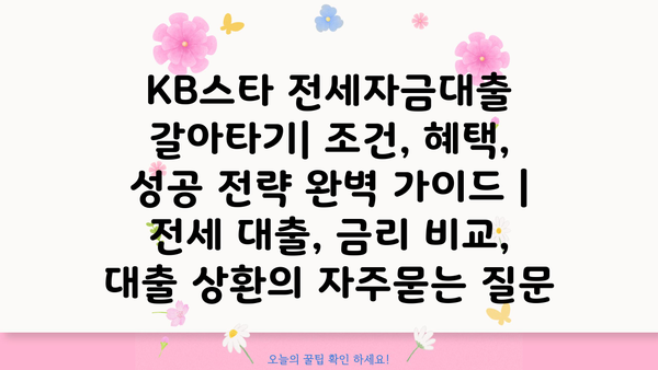 KB스타 전세자금대출 갈아타기| 조건, 혜택, 성공 전략 완벽 가이드 | 전세 대출, 금리 비교, 대출 상환