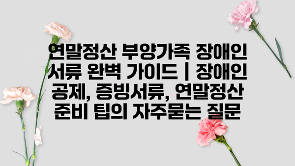 연말정산 부양가족 장애인 서류 완벽 가이드 | 장애인 공제, 증빙서류, 연말정산 준비 팁