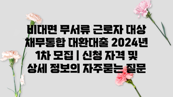 비대면 무서류 근로자 대상 채무통합 대환대출 2024년 1차 모집 | 신청 자격 및 상세 정보