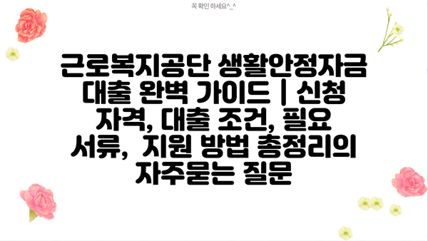 근로복지공단 생활안정자금 대출 완벽 가이드 | 신청 자격, 대출 조건, 필요 서류,  지원 방법 총정리