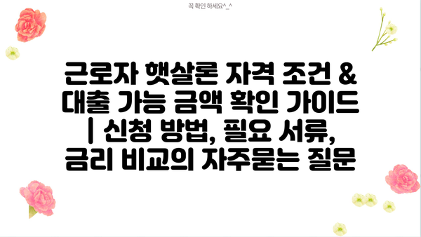 근로자 햇살론 자격 조건 & 대출 가능 금액 확인 가이드 | 신청 방법, 필요 서류, 금리 비교