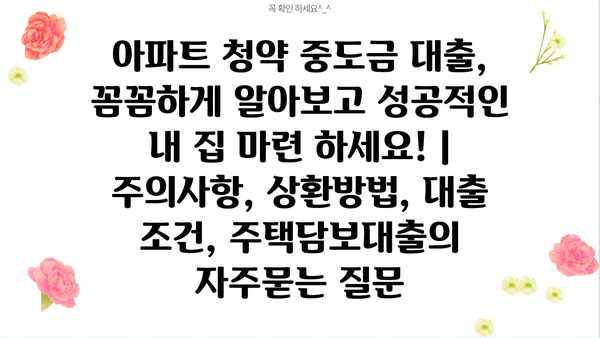 아파트 청약 중도금 대출, 꼼꼼하게 알아보고 성공적인 내 집 마련 하세요! | 주의사항, 상환방법, 대출 조건, 주택담보대출