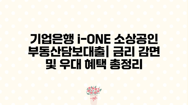 기업은행 i-ONE 소상공인 부동산담보대출| 금리 감면 및 우대 혜택 총정리 | 소상공인 대출, 금리 인하, 부동산 담보 대출