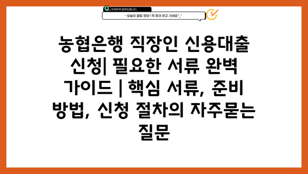 농협은행 직장인 신용대출 신청| 필요한 서류 완벽 가이드 | 핵심 서류, 준비 방법, 신청 절차