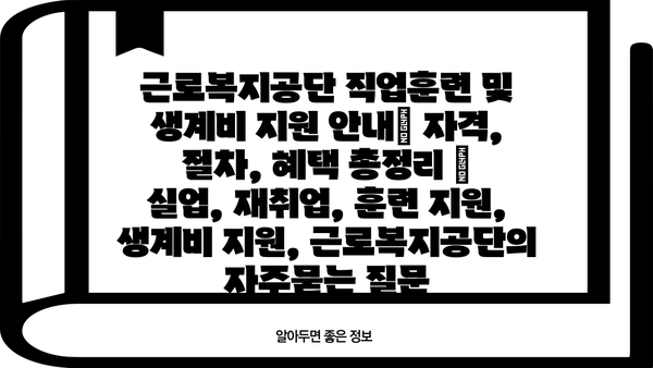 근로복지공단 직업훈련 및 생계비 지원 안내| 자격, 절차, 혜택 총정리 | 실업, 재취업, 훈련 지원, 생계비 지원, 근로복지공단