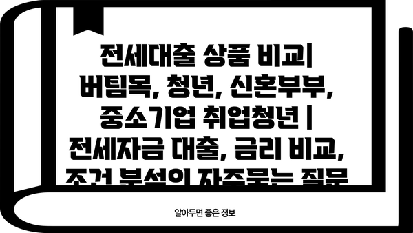 전세대출 상품 비교| 버팀목, 청년, 신혼부부, 중소기업 취업청년 | 전세자금 대출, 금리 비교, 조건 분석
