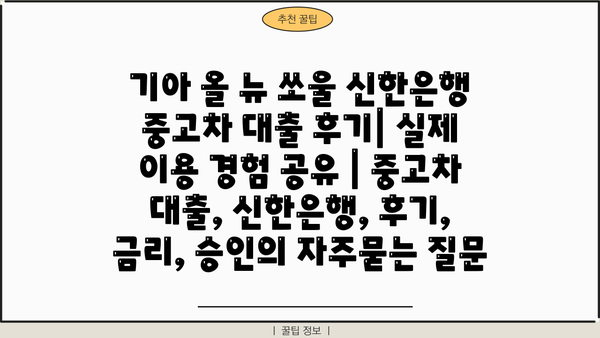 기아 올 뉴 쏘울 신한은행 중고차 대출 후기| 실제 이용 경험 공유 | 중고차 대출, 신한은행, 후기, 금리, 승인