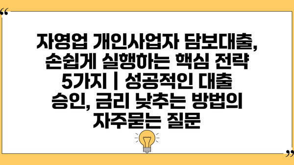 자영업 개인사업자 담보대출, 손쉽게 실행하는 핵심 전략 5가지 | 성공적인 대출 승인, 금리 낮추는 방법