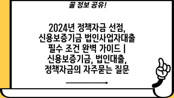 2024년 정책자금 선점, 신용보증기금 법인사업자대출 필수 조건 완벽 가이드 | 신용보증기금, 법인대출, 정책자금